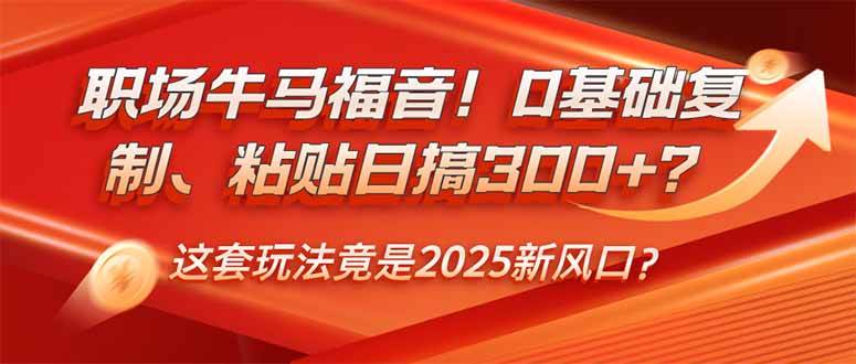 职场牛马福音！0基础复制、粘贴日搞300+？这套玩法竟是2025新风口？-宇文网创