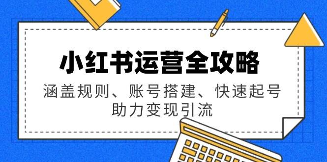 小红书运营全攻略：涵盖规则、账号搭建、快速起号，助力变现引流-宇文网创