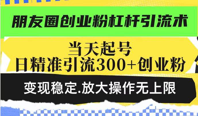 朋友圈创业粉杠杆引流术，投产高轻松日引300+创业粉，变现稳定.放大操…-宇文网创