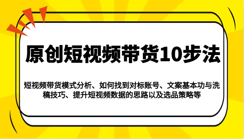 原创短视频带货10步法：模式分析/对标账号/文案与洗稿/提升数据/以及选品策略等-宇文网创