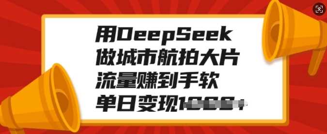用DeepSeek做城市航拍大片，流量赚到手软，单日变现多张-宇文网创