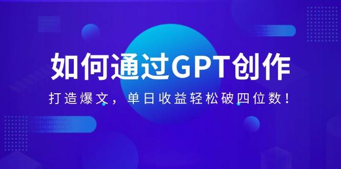 如何通过GPT创作，打造爆文，单日收益轻松破四位数！-宇文网创