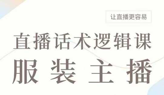 直播带货：服装主播话术逻辑课，服装主播话术大全，让直播更容易-宇文网创
