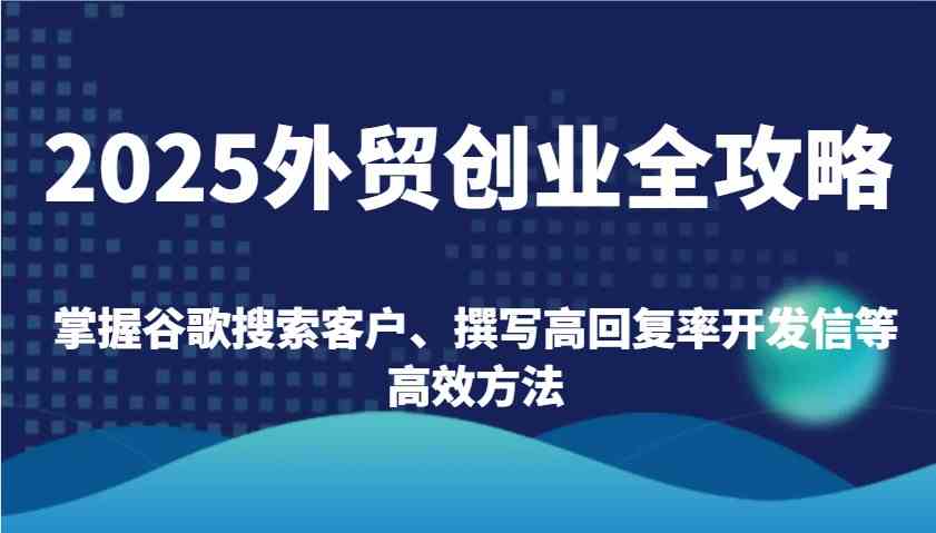 2025外贸创业全攻略：掌握谷歌搜索客户、撰写高回复率开发信等高效方法-宇文网创