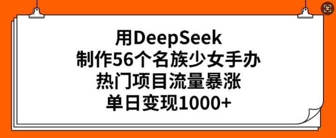 用DeepSeek制作56个名族少女手办，热门项目流量暴涨，单日变现多张-宇文网创