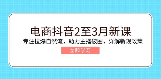 电商抖音2至3月新课：专注拉爆自然流，助力主播破圈，详解新规政策-宇文网创