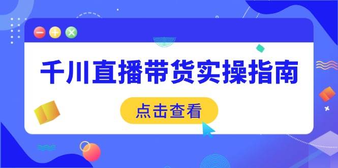 千川直播带货实操指南：从选品到数据优化，基础到实操全面覆盖-宇文网创