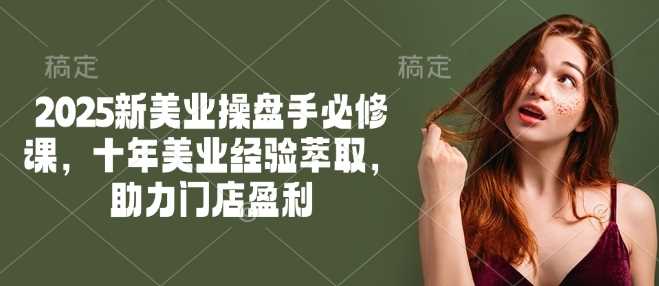 2025新美业操盘手必修课，十年美业经验萃取，助力门店盈利-宇文网创