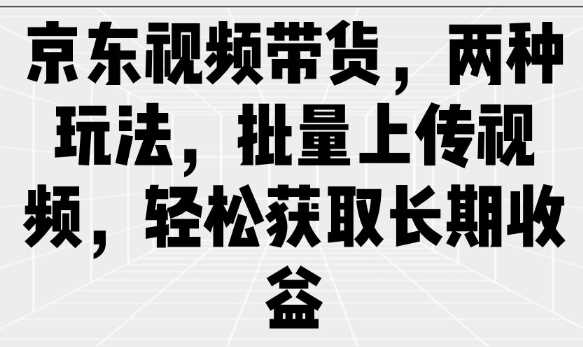 京东视频带货，两种玩法，批量上传视频，轻松获取长期收益-宇文网创
