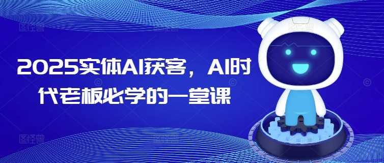 2025实体AI获客，AI时代老板必学的一堂课-宇文网创