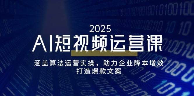 AI短视频运营课，涵盖算法运营实操，助力企业降本增效，打造爆款文案-宇文网创