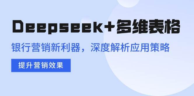 Deepseek+多维表格，银行营销新利器，深度解析应用策略，提升营销效果-宇文网创