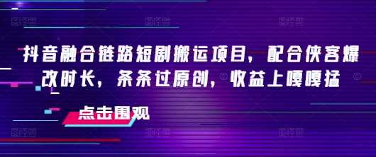 抖音融合链路短剧搬运项目，配合侠客爆改时长，条条过原创，收益嘎嘎猛-宇文网创