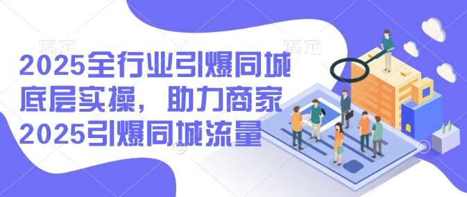 2025全行业引爆同城底层实操，助力商家2025引爆同城流量-宇文网创