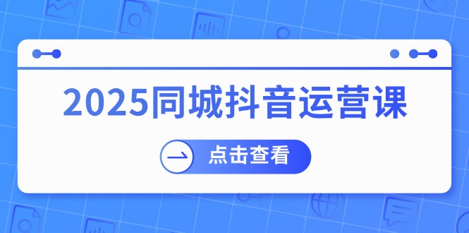 2025同城抖音运营课：涵盖实体店盈利，团购好处，助商家获取流量-宇文网创