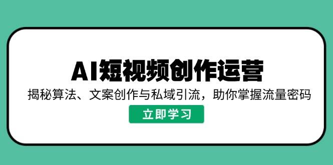 AI短视频创作运营，揭秘算法、文案创作与私域引流，助你掌握流量密码-宇文网创