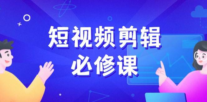 短视频剪辑必修课，百万剪辑师成长秘籍，找素材、拆片、案例拆解-宇文网创