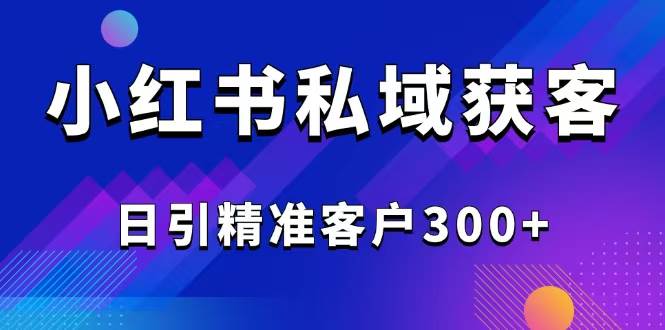 2025最新小红书平台引流获客截流自热玩法讲解，日引精准客户300+-宇文网创