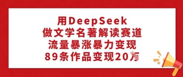 用DeepSeek做文学名著解读赛道，流量暴涨暴力变现，89条作品变现20W-宇文网创