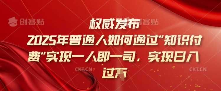 2025年普通人如何通过知识付费实现一人即一司，实现日入过千【揭秘】-宇文网创