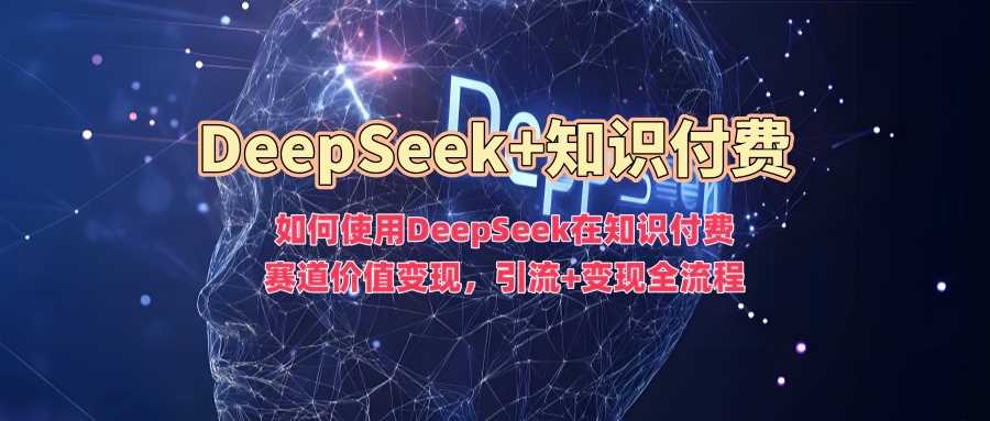 如何使用DeepSeek在知识付费赛道价值变现，引流+变现全流程-宇文网创