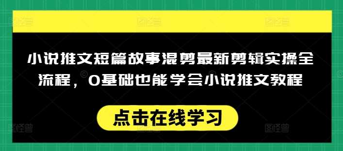 小说推文短篇故事混剪最新剪辑实操全流程，0基础也能学会小说推文教程，肯干多发日入多张-宇文网创