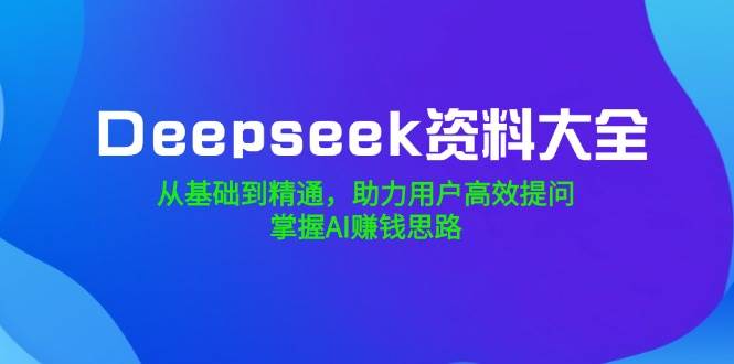 Deepseek资料大全，从基础到精通，助力用户高效提问，掌握AI赚钱思路-宇文网创