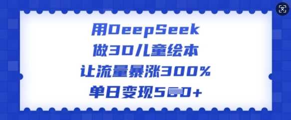 用DeepSeek做3D儿童绘本，让流量暴涨300%，单日变现多张-宇文网创
