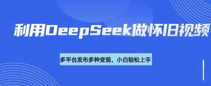 利用DeepSeek做怀旧视频，流量号多渠道变现能力强-宇文网创