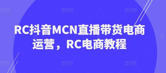 RC抖音MCN直播带货电商运营，RC电商教程-宇文网创