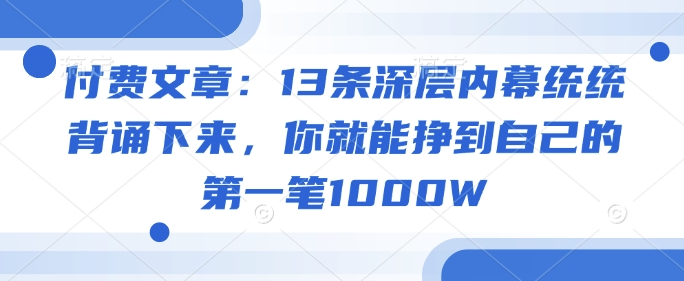 付费文章：13条深层内幕统统背诵下来，你就能挣到自己的第一笔1000W-宇文网创