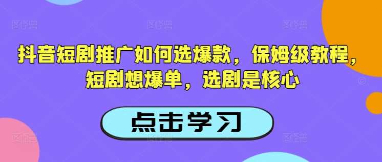 抖音短剧推广如何选爆款，保姆级教程，短剧想爆单，选剧是核心-宇文网创