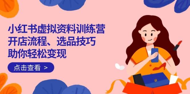小红书虚拟资料训练营：开店流程、选品技巧一网打尽，助你轻松变现-宇文网创