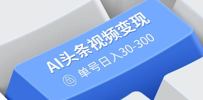 AI头条视频变现：AI原创搬运玩法，无需剪辑，多平台发布，单号日入30-300-宇文网创