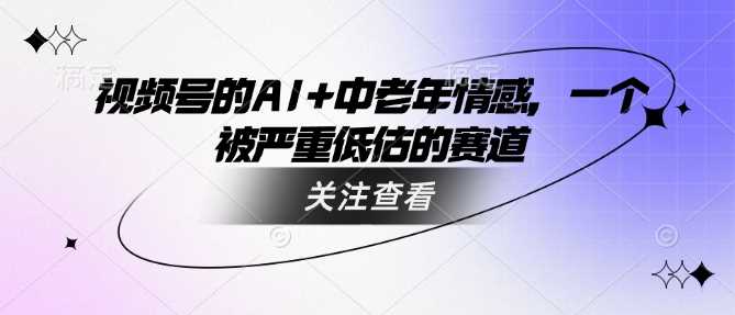 视频号的AI+中老年情感，一个被严重低估的赛道-宇文网创