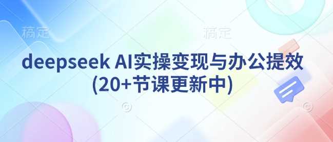 deepseek AI实操变现与办公提效(20+节课更新中)-宇文网创