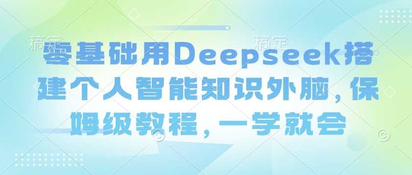 零基础用Deepseek搭建个人智能知识外脑，保姆级教程，一学就会-宇文网创
