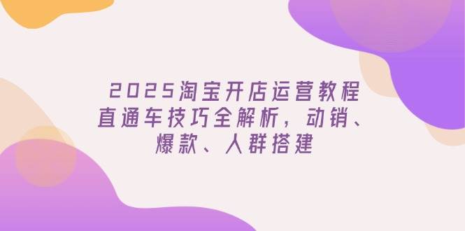 2025淘宝开店运营教程更新，直通车技巧全解析，动销、爆款、人群搭建-宇文网创
