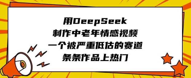 用DeepSeek制作中老年情感视频，一个被严重低估的赛道，条条作品上热门-宇文网创