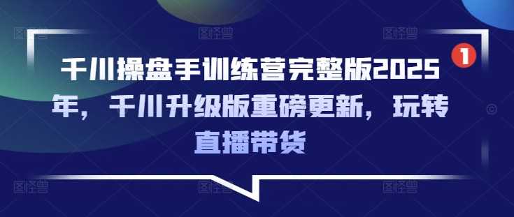 千川操盘手训练营完整版2025年，千川升级版重磅更新，玩转直播带货-宇文网创