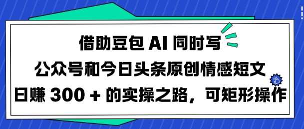 借助豆包AI同时写公众号和今日头条原创情感短文日入3张的实操之路，可矩形操作-宇文网创