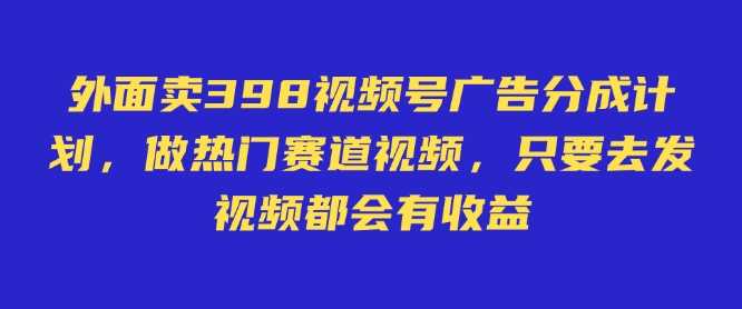 外面卖598视频号广告分成计划，不直播 不卖货 不露脸，只要去发视频都会有收益-宇文网创