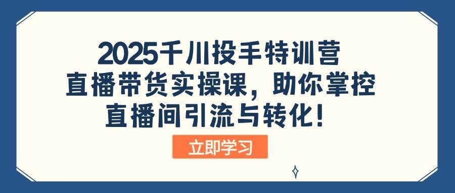 2025千川投手特训营：直播带货实操课，助你掌控直播间引流与转化！-宇文网创