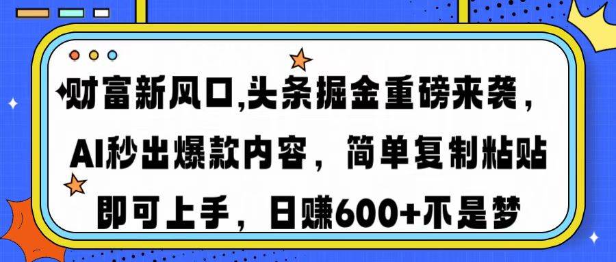 财富新风口,头条掘金重磅来袭AI秒出爆款内容简单复制粘贴即可上手，日…-宇文网创