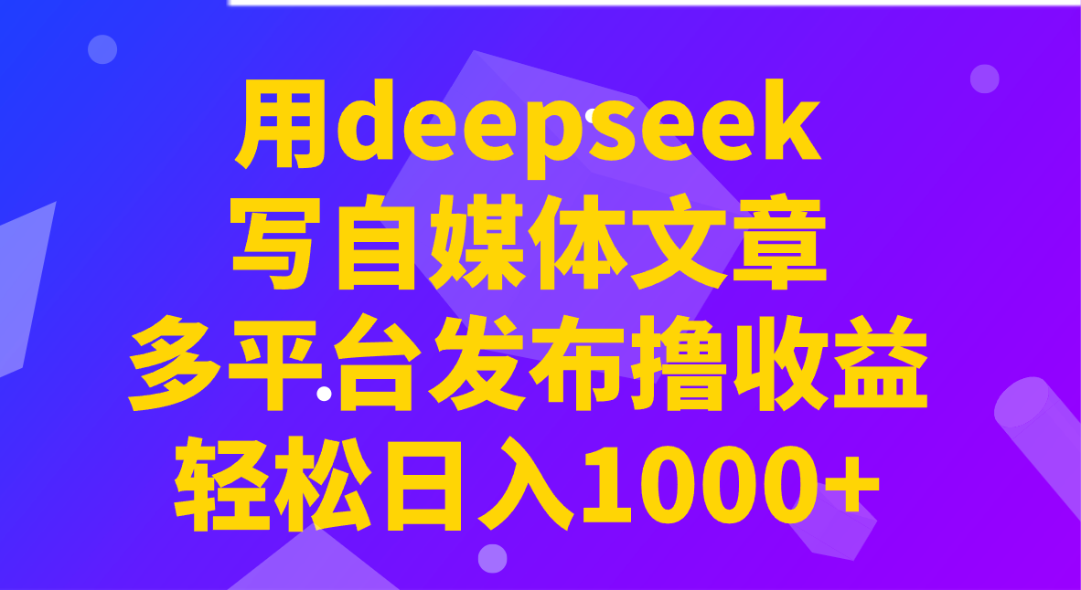 用deepseek写自媒体文章，多平台发布撸收益，轻松日入1000+！-宇文网创