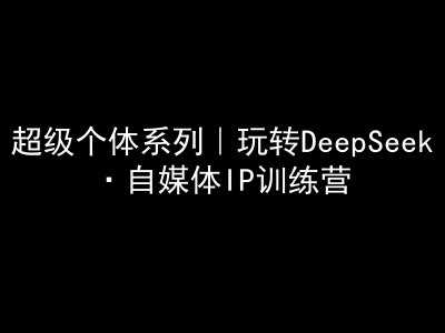 超级个体系列，玩转DeepSeek·自媒体IP训练营，deepseek教程-宇文网创