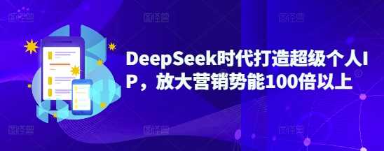 DeepSeek时代打造超级个人IP，放大营销势能100倍以上-宇文网创