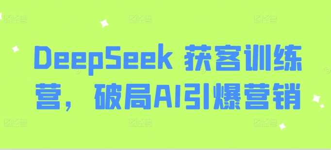 DeepSeek 获客训练营，破局AI引爆营销-宇文网创