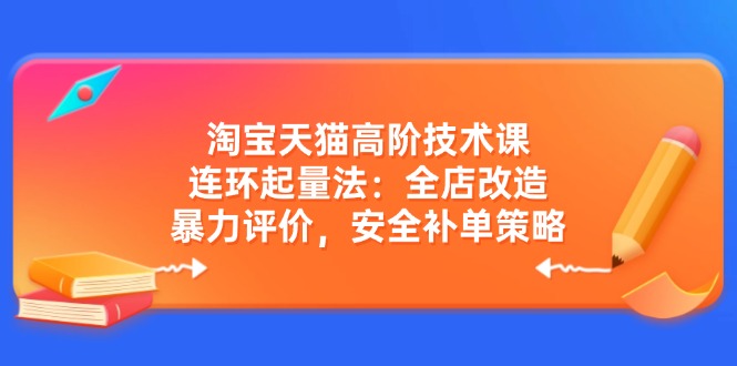 淘宝天猫高阶技术课：连环起量法：全店改造，暴力评价，安全补单策略-宇文网创