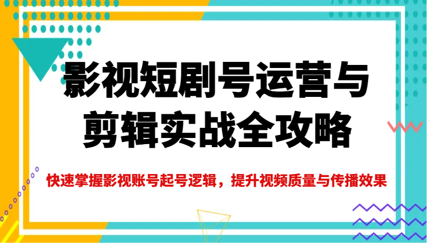 影视短剧号运营与剪辑实战全攻略，快速掌握影视账号起号逻辑，提升视频质量与传播效果-宇文网创